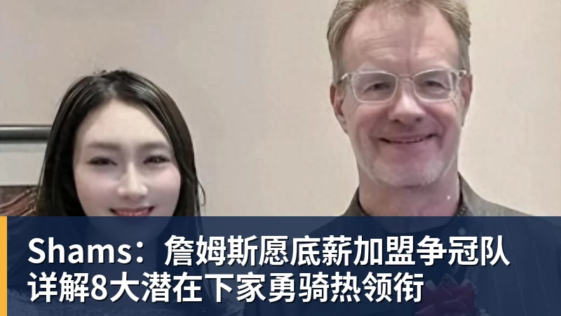 Shams:詹姆斯愿底薪加盟争冠队 详解8大潜在下家勇骑热领衔