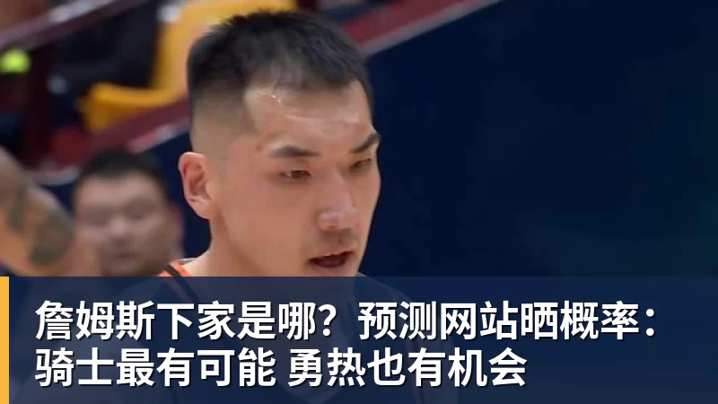 米兰官网詹姆斯下家是哪?预测网站晒概率:骑士最有可能 勇热也有机会