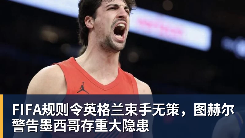 FIFA规则令英格兰束手无策，图赫尔警告墨西哥存重大隐患