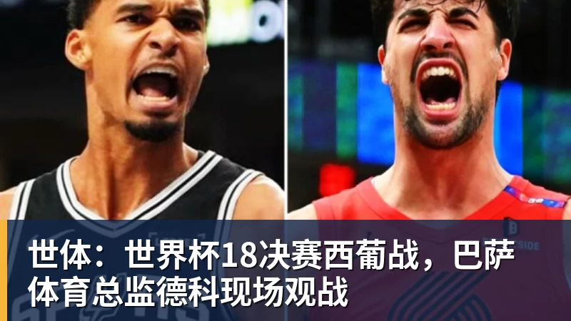 米兰官网世体:世界杯18决赛西葡战,巴萨体育总监德科现场观战