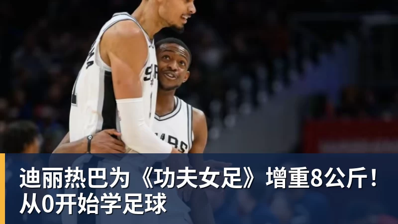 米兰官网迪丽热巴为《功夫女足》增重8公斤!从0开始学足球