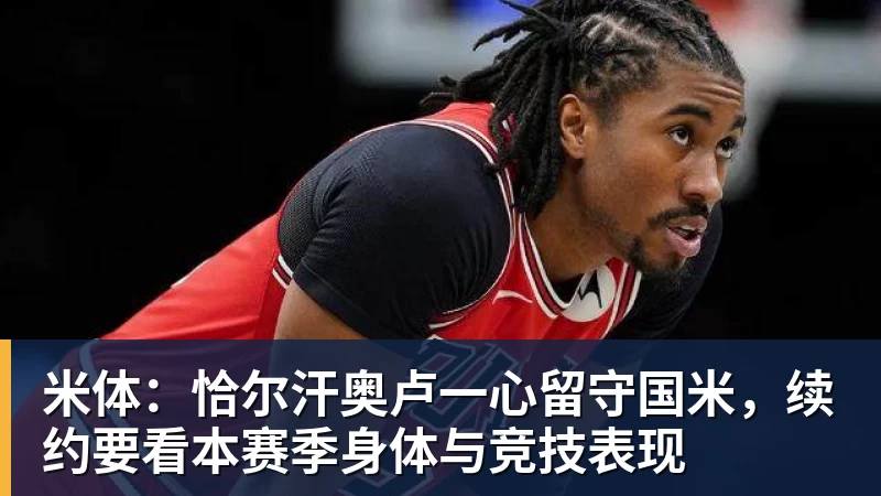 米兰官网米体：恰尔汗奥卢一心留守国米，续约要看本赛季身体与竞技表现