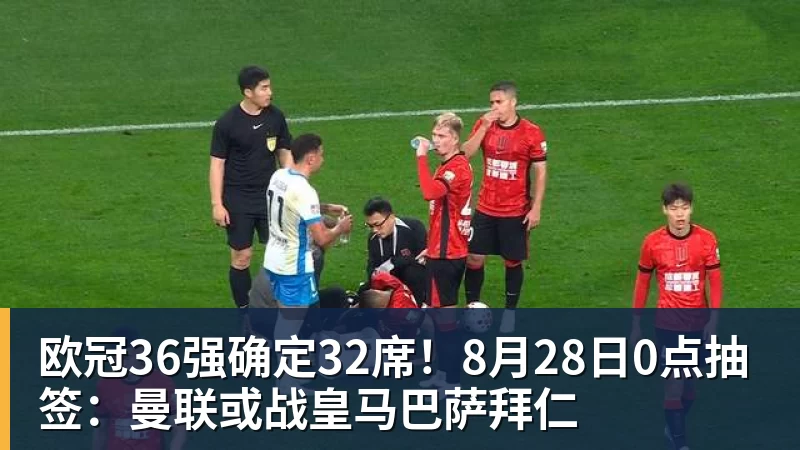 米兰官网欧冠36强确定32席！8月28日0点抽签：曼联或战皇马巴萨拜仁