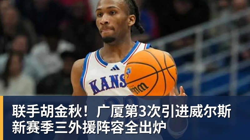 米兰官网联手胡金秋！广厦第3次引进威尔斯 新赛季三外援阵容全出炉