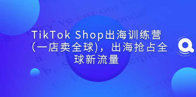 TikTok Shop出海训练营（一店卖全球)，出海抢占全球新流量-昆仑课堂